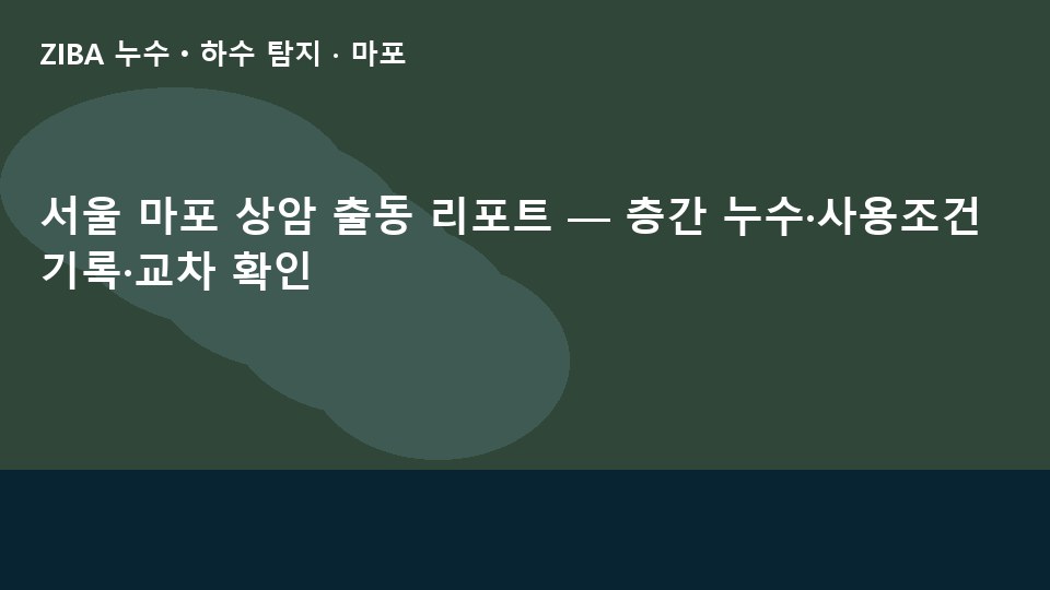서울 마포 상암 출동 리포트 — 층간 누수·사용조건 기록·교차 확인